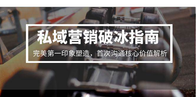 私域营销破冰指南，完美第一印象塑造，首次沟通核心价值解析-齐力副业