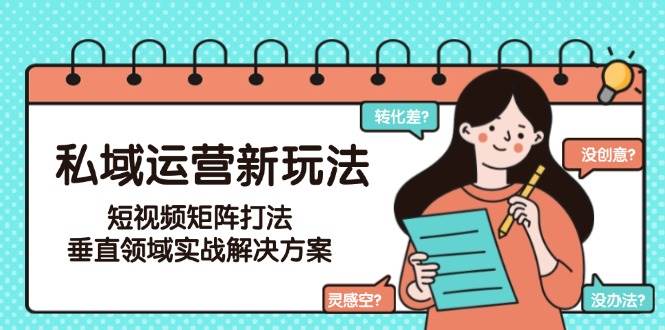 私域运营新玩法，短视频矩阵打法，垂直领域实战解决方案（更新6月）-齐力副业
