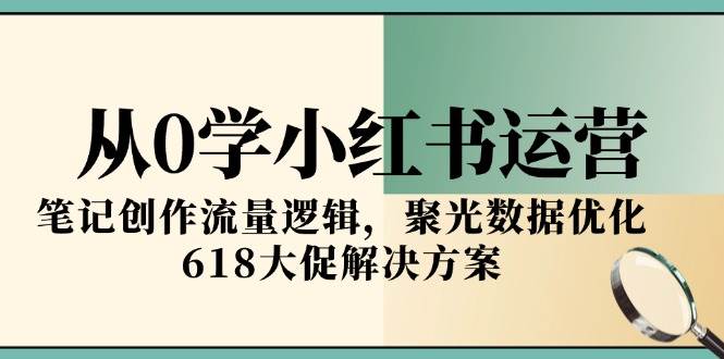 从0学小红书运营，笔记创作流量逻辑，聚光数据优化，618大促解决方案-齐力副业