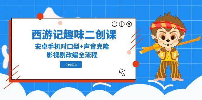 西游记趣味二创课，安卓手机对口型+声音克隆，影视剧改编全流程-齐力副业