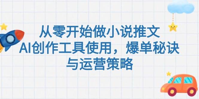 从零开始做小说推文，AI创作工具使用，爆单秘诀与运营策略-齐力副业