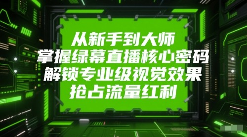 从新手到大师，掌握绿幕直播核心密码！解锁专业级视觉效果，抢占流量红利！-齐力副业
