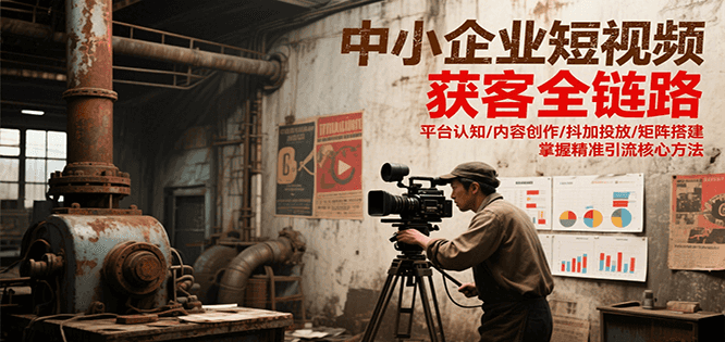 中小企业短视频获客全链路，平台认知/内容创作/抖加投放/矩阵搭建，精准引流核心方法-齐力副业