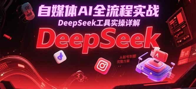 自媒体AI全流程实战，DeepSeek工具实操详解，从起号到变现完整方案-齐力副业