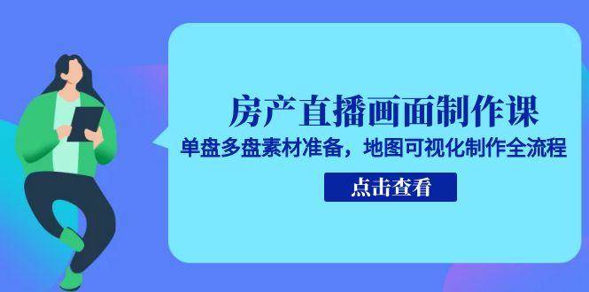 房产直播画面制作课,单盘多盘素材准备,地图可视化制作全流程-齐力副业