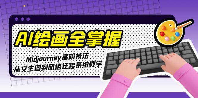 AI绘画全掌握：Midjourney高阶技法，从文生图到风格迁移系统教学-齐力副业
