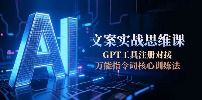 AI文案实战思维课，GPT工具注册对接，万能指令词核心训练法-齐力副业