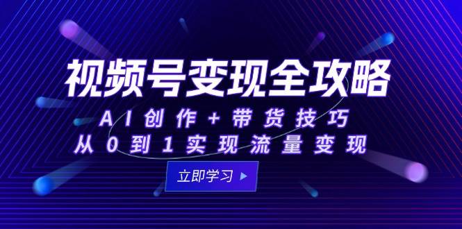 视频号变现全攻略：AI创作+带货技巧，从0到1实现流量变现-齐力副业
