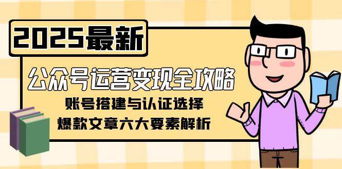 公众号运营变现全攻略，账号搭建与认证选择，爆款文章六大要素解析-齐力副业