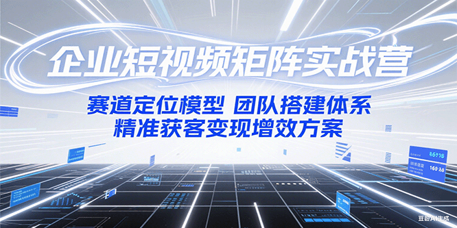 企业短视频矩阵实战营：赛道定位模型+团队搭建体系+精准获客变现增效方案-齐力副业