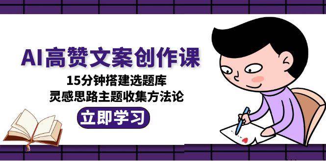 AI高赞文案创作课，15分钟搭建选题库，灵感思路主题收集方法论-齐力副业