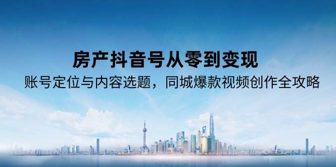 房产抖音号从零到变现，账号定位与内容选题，同城爆款视频创作全攻略-齐力副业