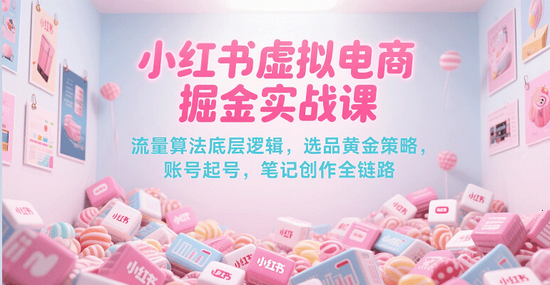 小红书虚拟电商掘金实战课，流量算法底层逻辑，选品黄金策略， 起号，笔记创作全链路-齐力副业