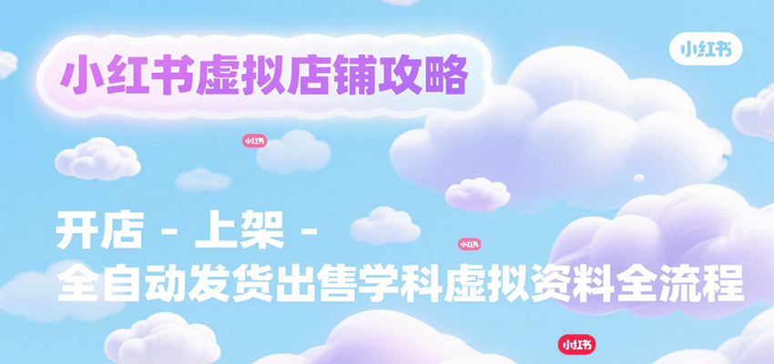小红书虚拟店铺攻略，开店-上架-全自动发货出售学科虚拟资料完整流程-齐力副业