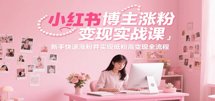小红书博主涨粉变现实战课，新手快速涨粉并实现低粉高变现全流程-齐力副业