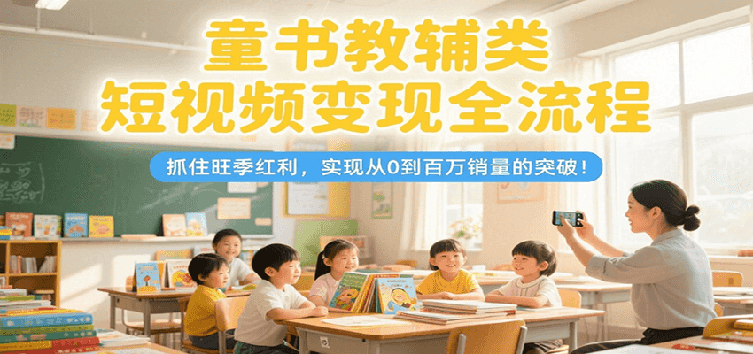 童书教辅类短视频变现全流程，抓住旺季红利，实现从0到百万销量的突破！-齐力副业