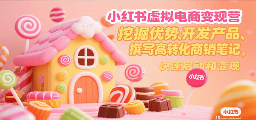 小红书虚拟电商变现营，挖掘优势、开发产品、撰写高转化商销笔记，快速启动和变现-齐力副业