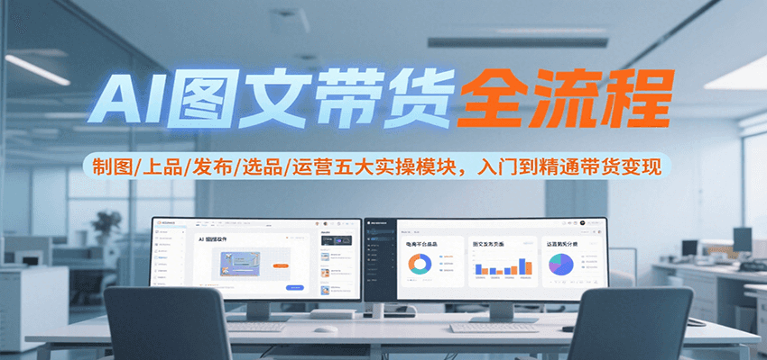 AI图文带货全流程，制图/上品/发布/选品/运营五大实操模块，入门到精通带货变现-齐力副业