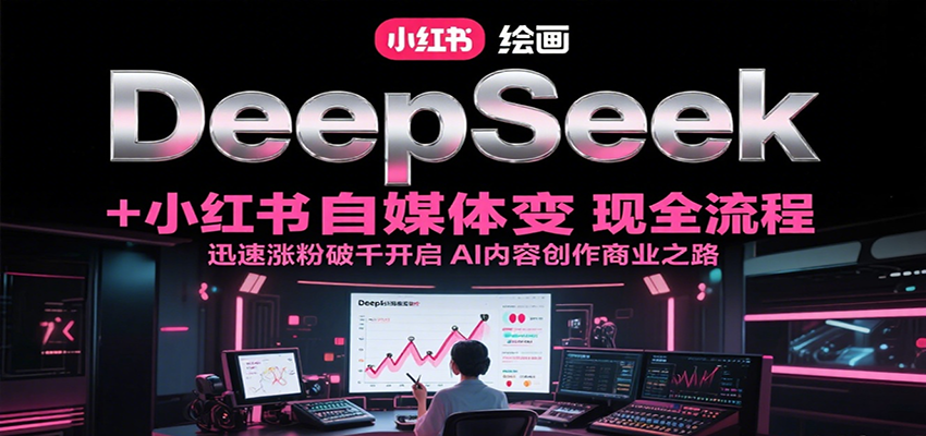 DeepSeek绘画+小红书自媒体变现全流程，迅速涨粉破千开启AI内容创作商业之路-齐力副业