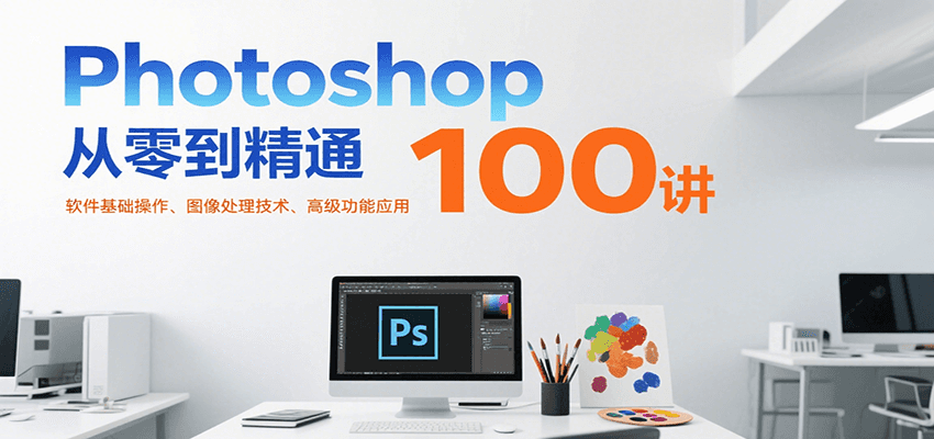 Photoshop从零到精通100讲：软件基础操作、图像处理技术、高级功能应用-齐力副业