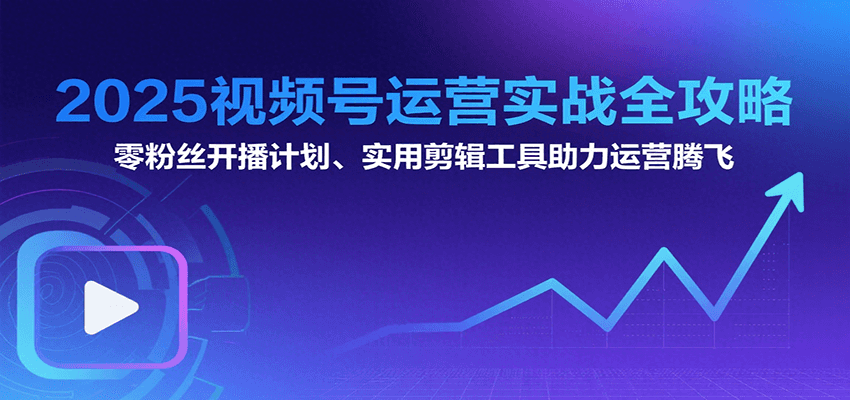 2025视频号运营实战全攻略：零粉丝开播计划、起号到到变现思维逻辑方法-齐力副业