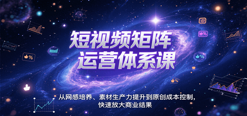 短视频矩阵运营体系课，从网感培养、素材生产力提升到原创成本控制，快速放大商业结果-齐力副业