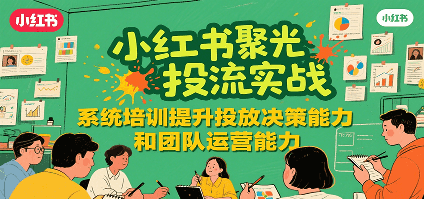 小红书聚光投流实战,系统学习提升投放决策能力和团队运营能力-齐力副业