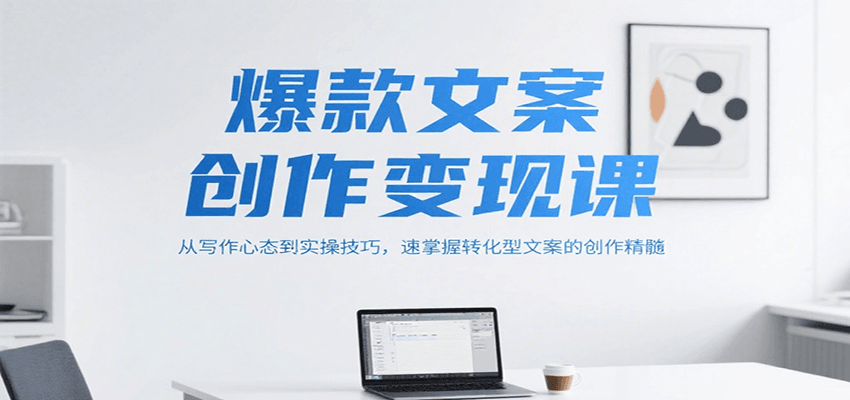 爆款文案创作变现课，从写作心态到实操技巧，速掌握转化型文案的创作精髓-齐力副业