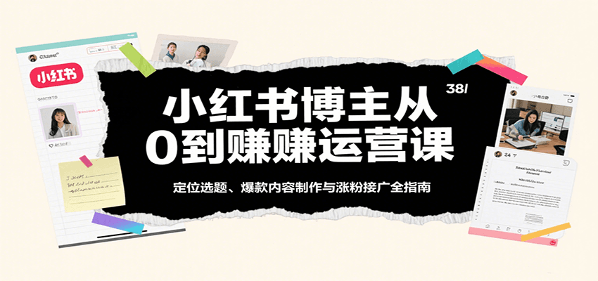 小红书博主从0到赚运营课:定位选题、爆款内容制作与涨粉接广全指南-齐力副业