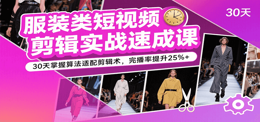 服装类短视频剪辑实战速成课，30天掌握算法适配剪辑术，完播率提升25%+-齐力副业
