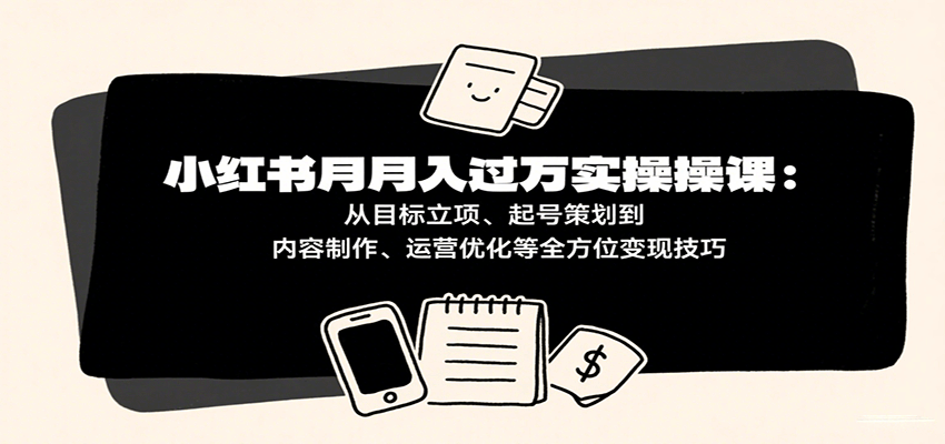 小红书月入十万实操课：从目标立项、起号策划到内容制作、运营优化等全方位变现技巧-齐力副业