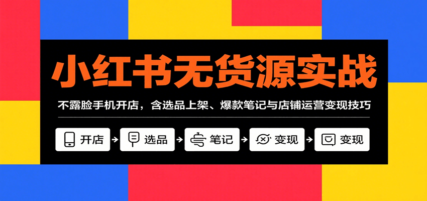 小红书无货源实战，不露脸手机开店，含选品上架、爆款笔记与店铺运营变现技巧-齐力副业