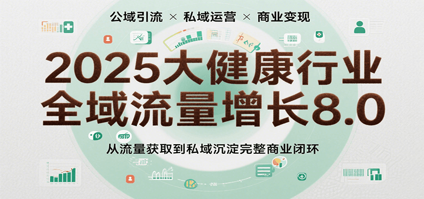 2025大健康行业全域流量增长8.0，从流量获取到私域沉淀完整商业闭环-齐力副业