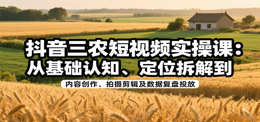 抖音三农短视频实操课：从基础认知、定位拆解到内容创作、拍摄剪辑及数据复盘投放-齐力副业
