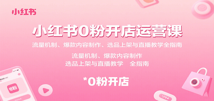小红书0粉开店运营课：流量机制、爆款内容制作、选品上架与直播教学全指南-齐力副业