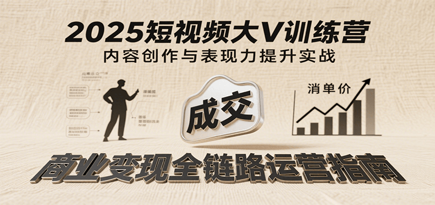 2025短视频大V训练营：内容创作/表现力提升/商业变现，从账号定位到高客单成交-齐力副业
