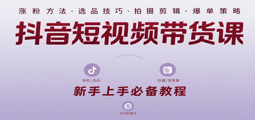抖音短视频带货课：涵盖涨粉、选品、拍摄、剪辑等，教实操，助你从0到1实现爆单-齐力副业