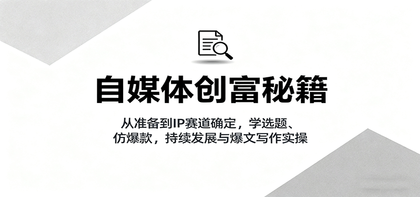 自媒体创富秘籍：从准备到IP赛道确定，学选题、仿爆款，持续发展与爆文写作实操-齐力副业