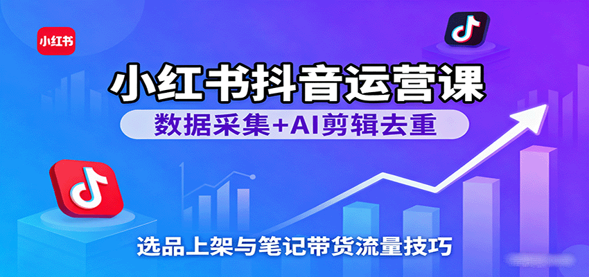 小红书抖音运营课：数据采集+AI剪辑去重，选品上架与笔记带货流量技巧-齐力副业
