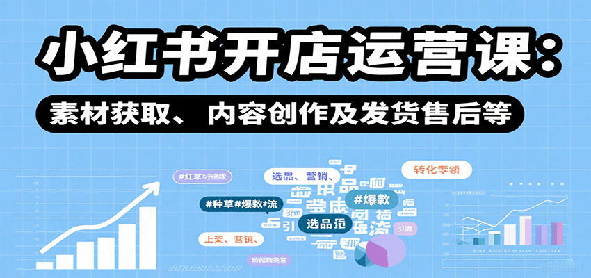 小红书开店运营课：选品、上架、营销、素材获取、内容创作及发货售后等-齐力副业
