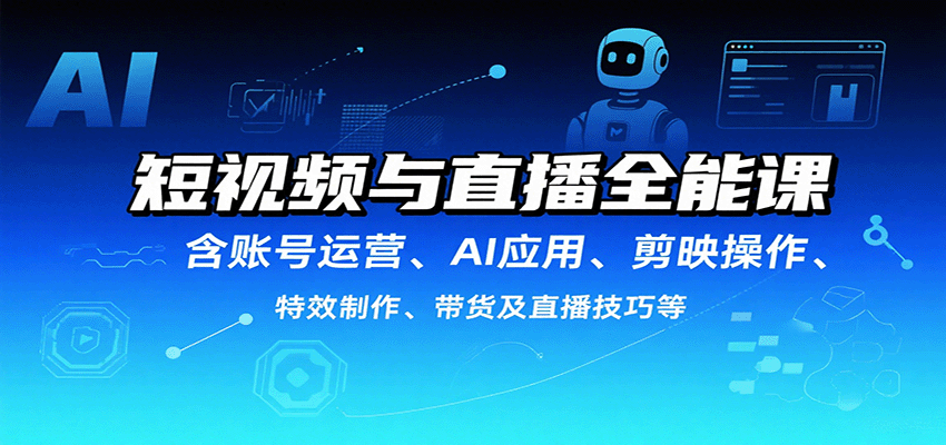 短视频与直播全能课，含账号运营、AI应用、剪映操作、特效制作、带货及直播技巧等-齐力副业