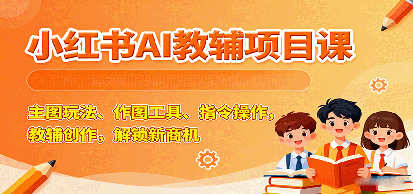 小红书AI教辅项目课，主图玩法、作图工具、指令操作，教辅创作，解锁新商机-齐力副业