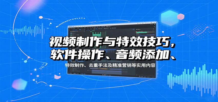 视频制作与特效技巧：软件操作、音频添加、特效制作、去重手法及精准营销等实用内容-齐力副业