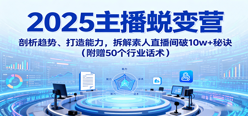 2025主播蜕变营：剖析趋势、打造能力，拆解素人直播间破10w+秘诀（附赠50个行业话术）-齐力副业