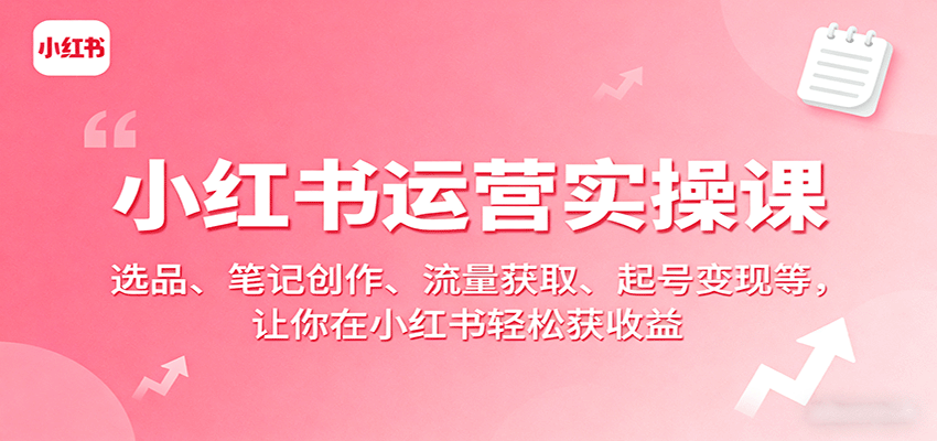 小红书运营实操课：选品、笔记创作、流量获取、起号变现等，让你在小红书轻松获收益-齐力副业