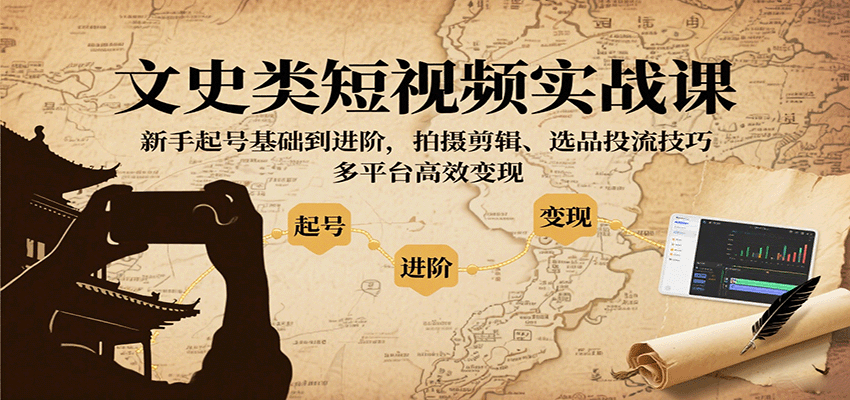 文史类短视频实战课，新手起号基础到进阶，拍摄剪辑、选品投流技巧，多平台高效变现-齐力副业