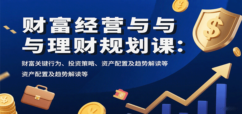 财富经营与理财规划课：财富关键行为、投资策略、资产配置及趋势解读等-齐力副业
