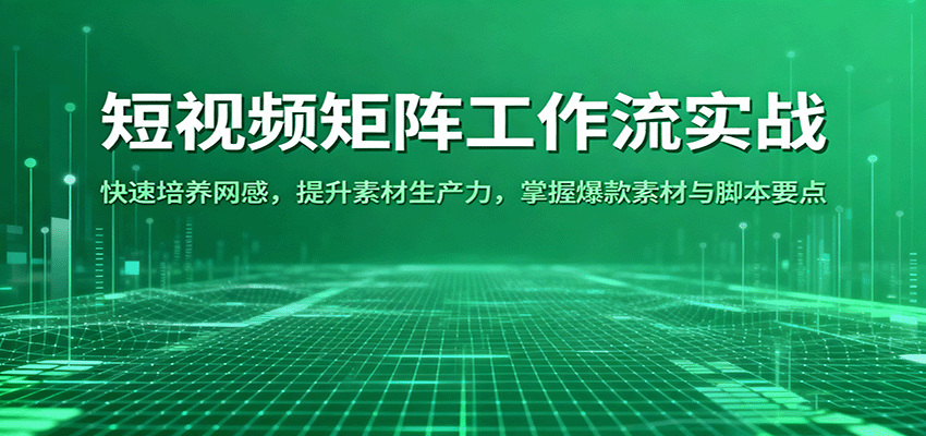 短视频矩阵工作流实战：快速培养网感，提升素材生产力，掌握爆款素材与脚本要点-齐力副业