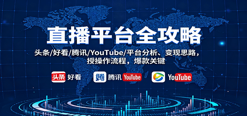 直播平台全攻略：头条/好看/腾讯/YouTube/平台分析、变现思路，授操作流程，爆款关键-齐力副业