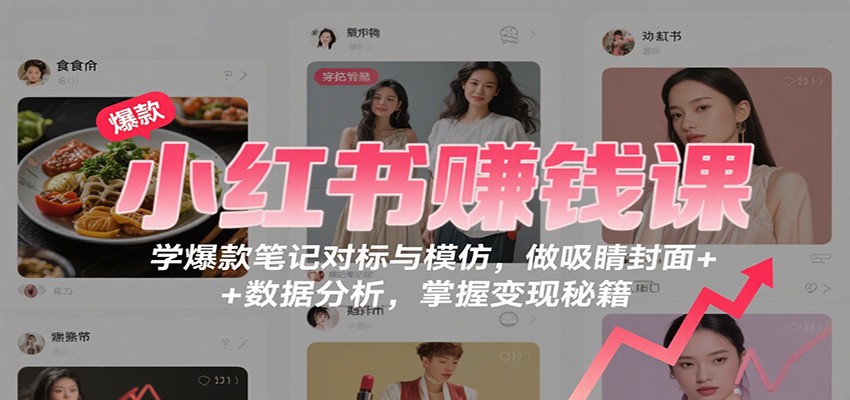 小红书赚钱课：学爆款笔记对标与模仿，做吸睛封面 + 数据分析，掌握变现秘籍-齐力副业